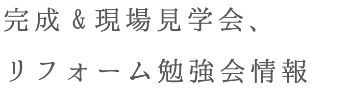 完成&現場見学会、リフォーム勉強会情報