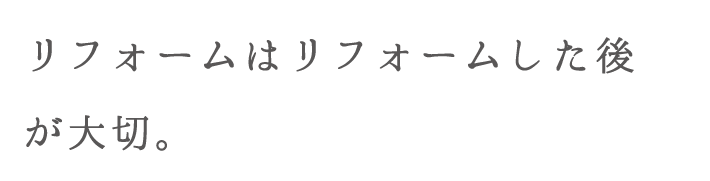 リフォームはリフォームした後が大切。